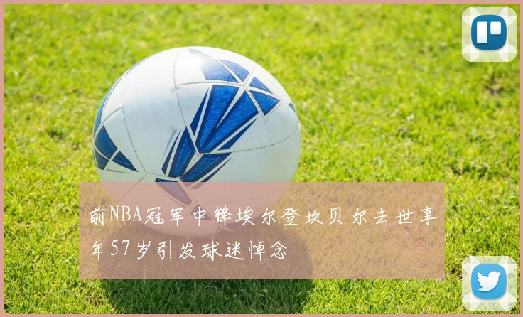 前NBA冠军中锋埃尔登坎贝尔去世享年57岁引发球迷悼念