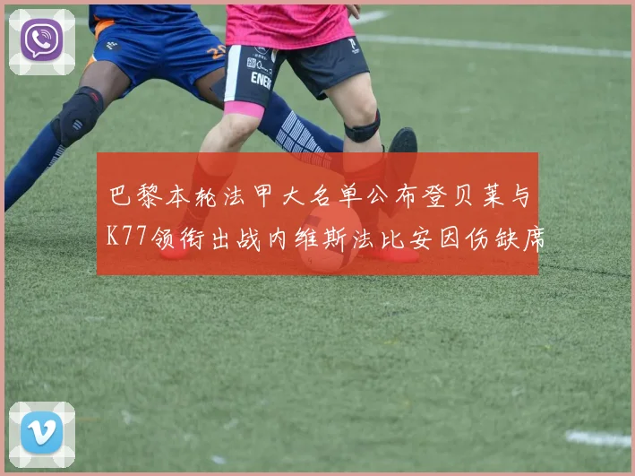 巴黎本轮法甲大名单公布登贝莱与K77领衔出战内维斯法比安因伤缺席