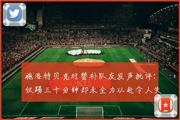 施洛特贝克对替补队友发声批评：仅踢三十分钟却未全力以赴令人失望