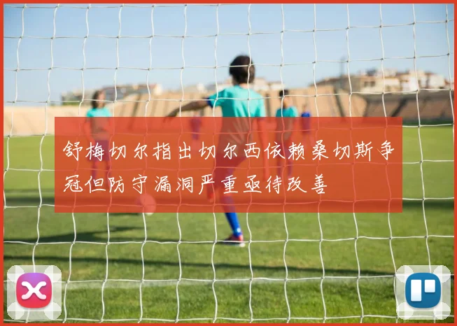舒梅切尔指出切尔西依赖桑切斯争冠但防守漏洞严重亟待改善