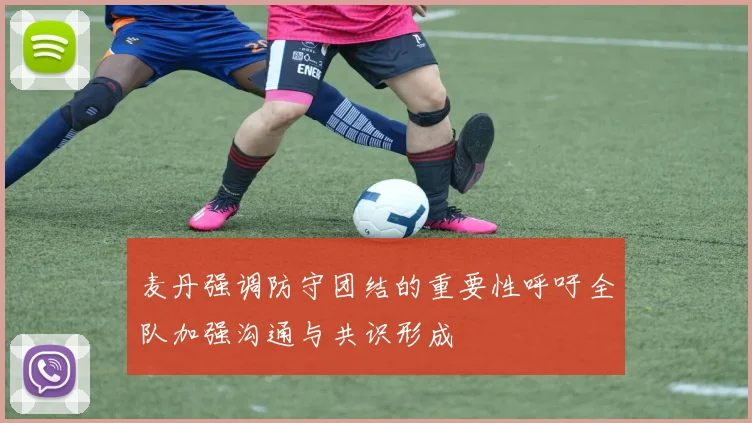 麦丹强调防守团结的重要性呼吁全队加强沟通与共识形成