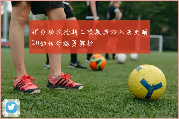得分助攻抢断三项数据均入历史前20的传奇球员解析
