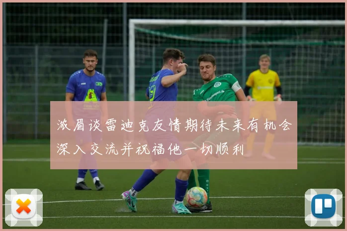 浓眉谈雷迪克友情期待未来有机会深入交流并祝福他一切顺利
