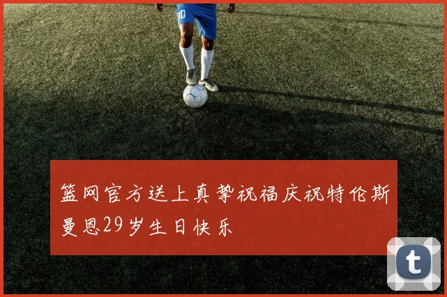 篮网官方送上真挚祝福庆祝特伦斯曼恩29岁生日快乐