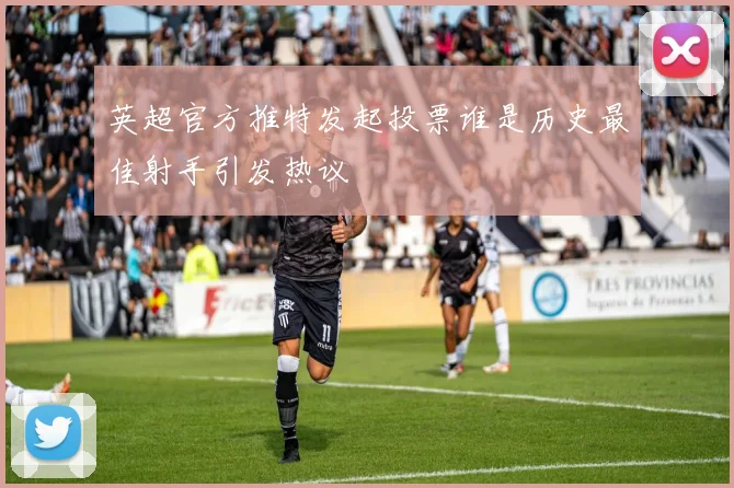 英超官方推特发起投票谁是历史最佳射手引发热议