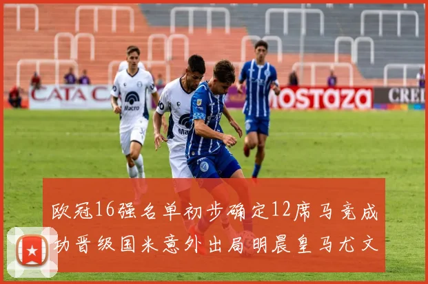 欧冠16强名单初步确定12席马竞成功晋级国米意外出局明晨皇马尤文巴黎争夺晋级资格
