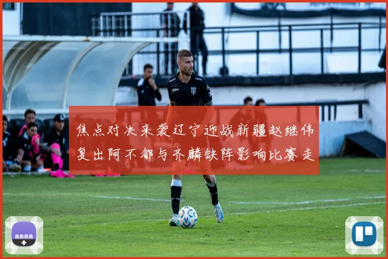 焦点对决来袭辽宁迎战新疆赵继伟复出阿不都与齐麟缺阵影响比赛走势