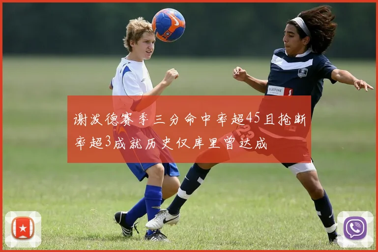 谢泼德赛季三分命中率超45且抢断率超3成就历史仅库里曾达成