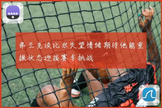 弗兰克谈比尔失望情绪期待他能重振状态迎接赛季挑战