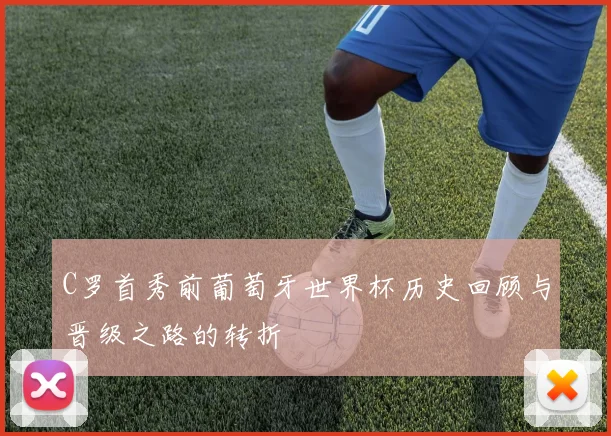 C罗首秀前葡萄牙世界杯历史回顾与晋级之路的转折