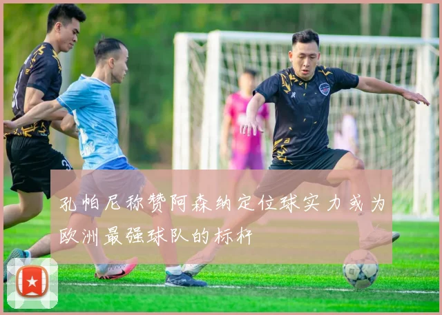 孔帕尼称赞阿森纳定位球实力或为欧洲最强球队的标杆