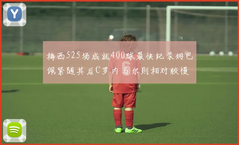 梅西525场成就400球最快纪录姆巴佩紧随其后C罗内马尔则相对较慢