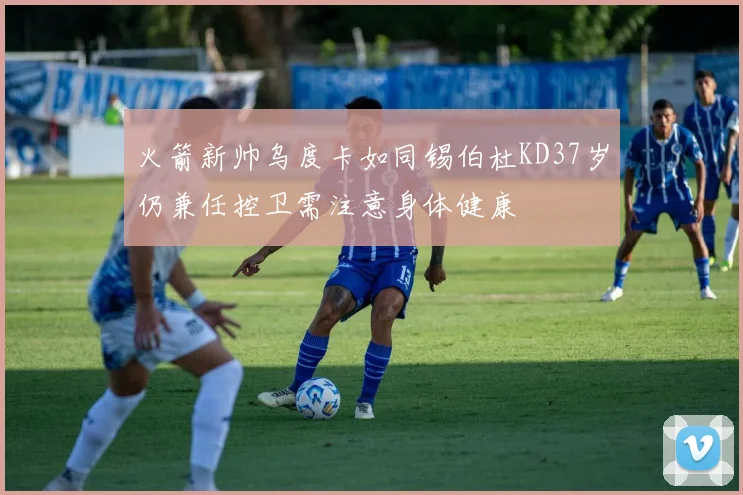 火箭新帅乌度卡如同锡伯杜KD37岁仍兼任控卫需注意身体健康