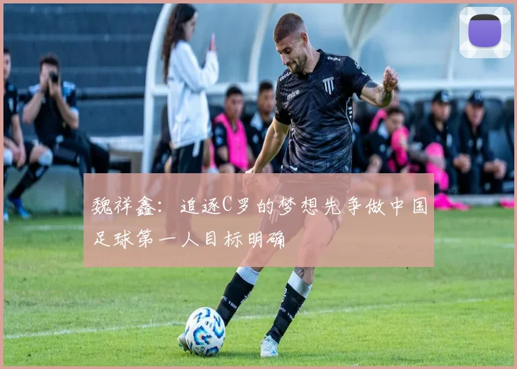 魏祥鑫：追逐C罗的梦想先争做中国足球第一人目标明确