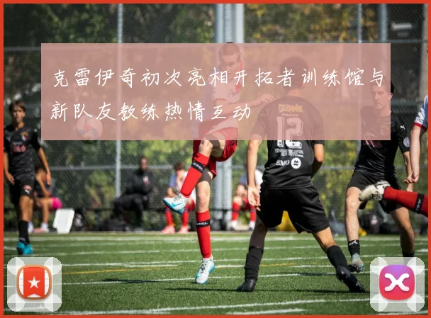 克雷伊奇初次亮相开拓者训练馆与新队友教练热情互动