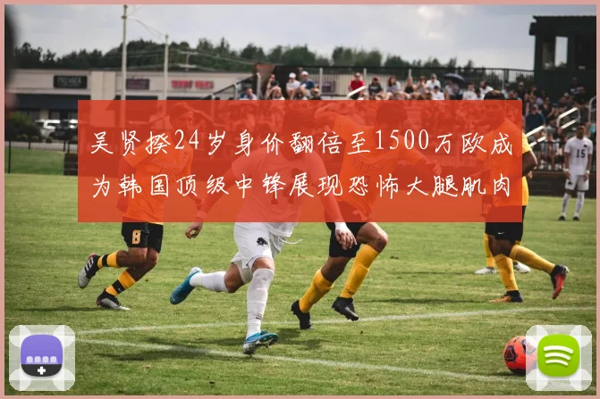 吴贤揆24岁身价翻倍至1500万欧成为韩国顶级中锋展现恐怖大腿肌肉