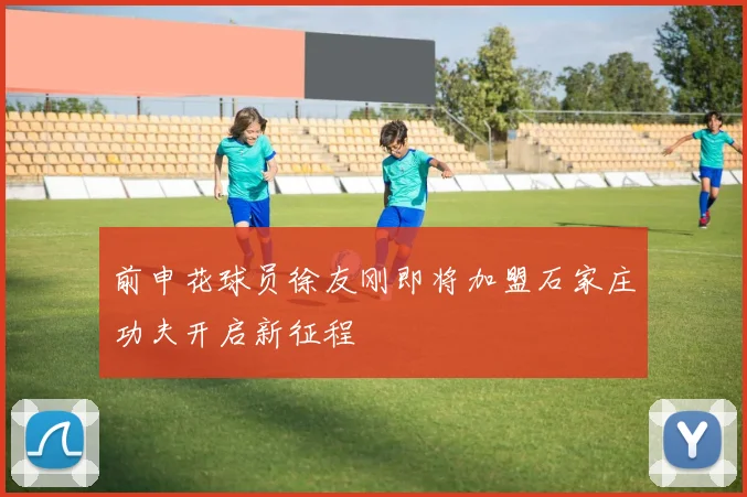 前申花球员徐友刚即将加盟石家庄功夫开启新征程