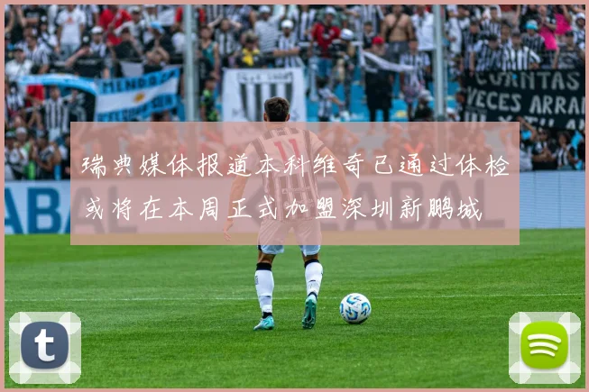 瑞典媒体报道本科维奇已通过体检或将在本周正式加盟深圳新鹏城