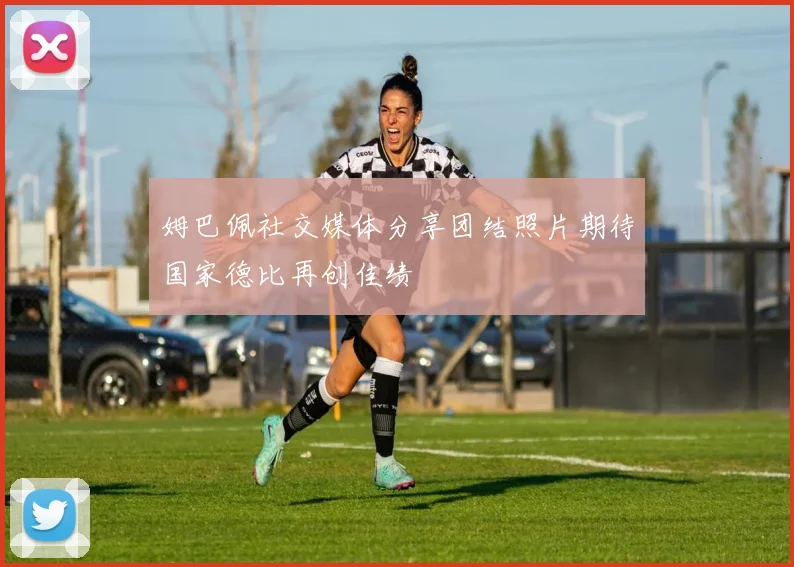 姆巴佩社交媒体分享团结照片期待国家德比再创佳绩