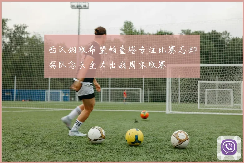 西汉姆联希望帕奎塔专注比赛忘却离队念头全力出战周末联赛