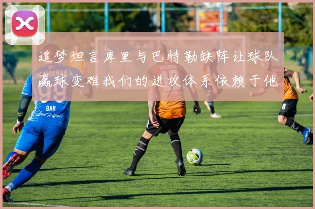 追梦坦言库里与巴特勒缺阵让球队赢球变难我们的进攻体系依赖于他们的发挥