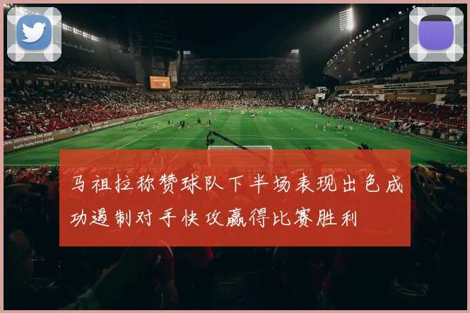马祖拉称赞球队下半场表现出色成功遏制对手快攻赢得比赛胜利