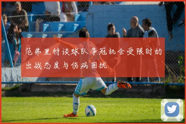 范弗里特谈球队争冠机会受限时的出战态度与伤病困扰