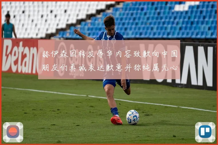 赫伊森因转发辱华内容致歉向中国朋友们真诚表达歉意并称纯属无心之过