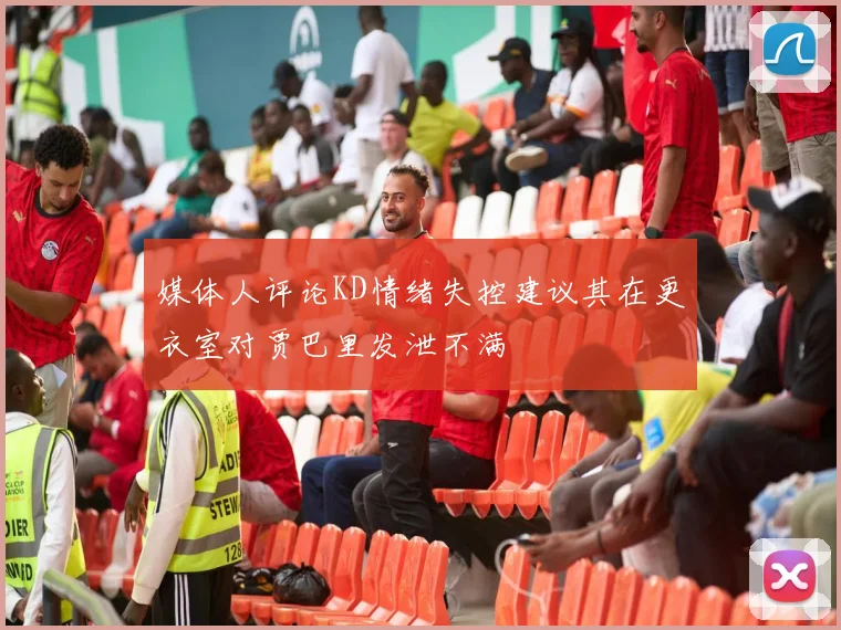 媒体人评论KD情绪失控建议其在更衣室对贾巴里发泄不满