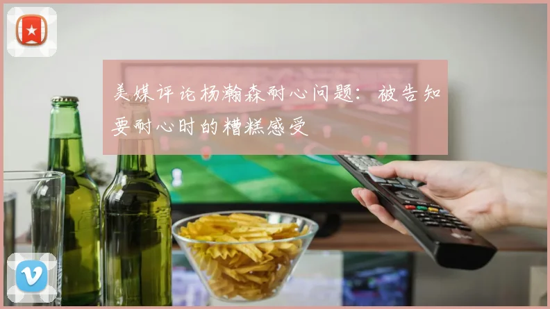美媒评论杨瀚森耐心问题：被告知要耐心时的糟糕感受