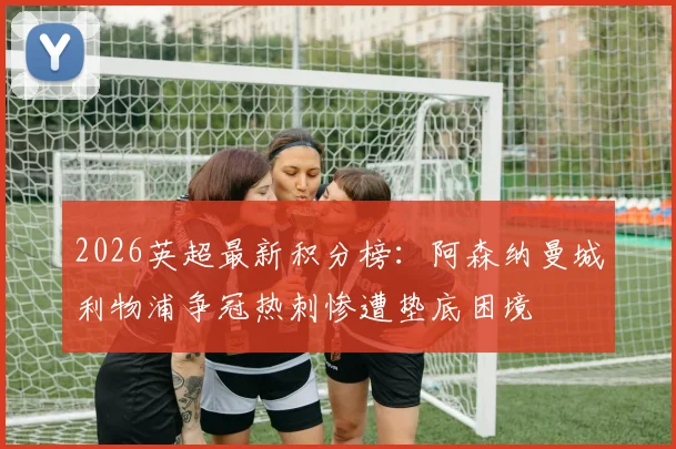 2026英超最新积分榜：阿森纳曼城利物浦争冠热刺惨遭垫底困境