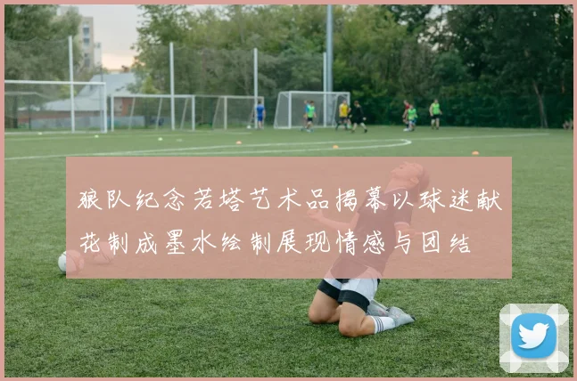 狼队纪念若塔艺术品揭幕以球迷献花制成墨水绘制展现情感与团结
