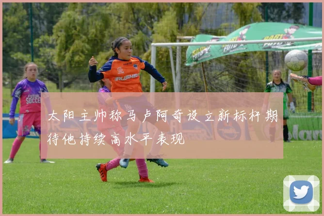 太阳主帅称马卢阿奇设立新标杆期待他持续高水平表现