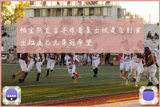 帕金斯直言字母哥复出仅是告别演出雄鹿已无争冠希望