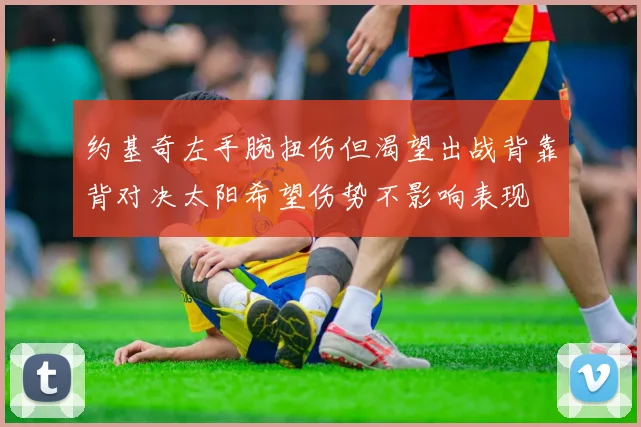 约基奇左手腕扭伤但渴望出战背靠背对决太阳希望伤势不影响表现