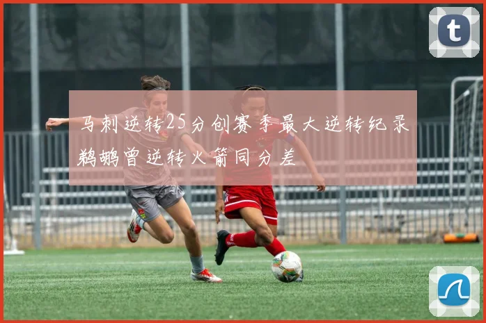 马刺逆转25分创赛季最大逆转纪录鹈鹕曾逆转火箭同分差