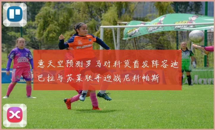 意天空预测罗马对科莫首发阵容迪巴拉与苏莱联手迎战尼科帕斯