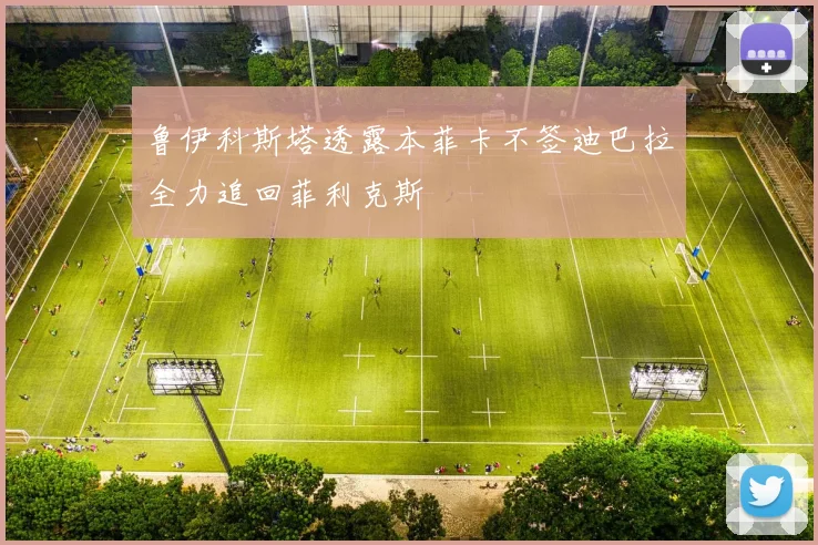 鲁伊科斯塔透露本菲卡不签迪巴拉全力追回菲利克斯