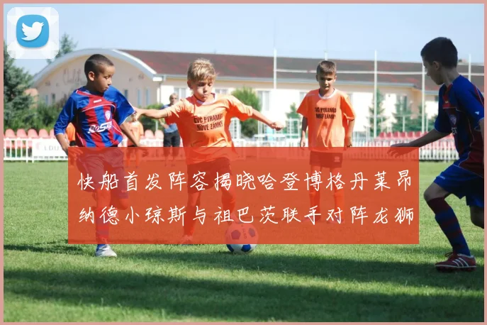 快船首发阵容揭晓哈登博格丹莱昂纳德小琼斯与祖巴茨联手对阵龙狮