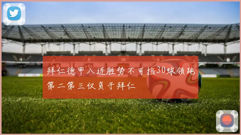 拜仁德甲八连胜势不可挡30球领跑第二第三仅负于拜仁