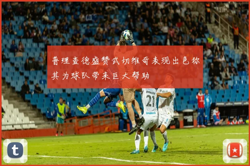 普理查德盛赞武切维奇表现出色称其为球队带来巨大帮助