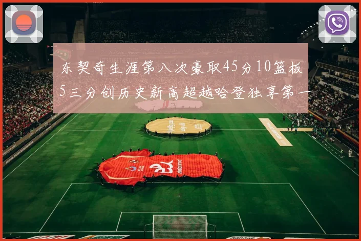 东契奇生涯第八次豪取45分10篮板5三分创历史新高超越哈登独享第一