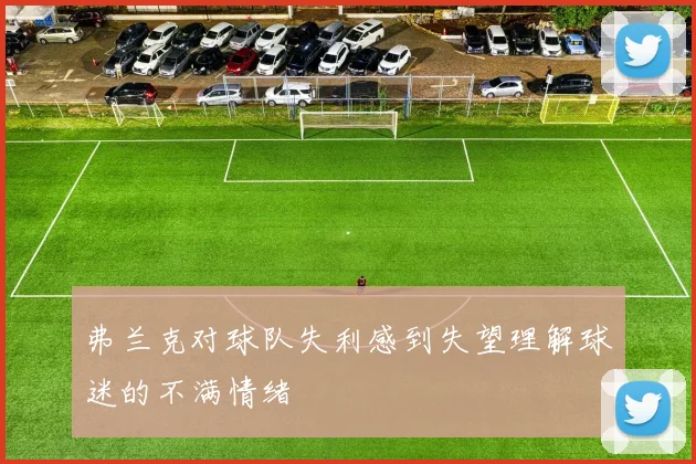 弗兰克对球队失利感到失望理解球迷的不满情绪