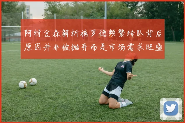阿特金森解析施罗德频繁转队背后原因并非被抛弃而是市场需求旺盛