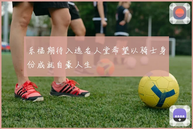 乐福期待入选名人堂希望以骑士身份成就自豪人生