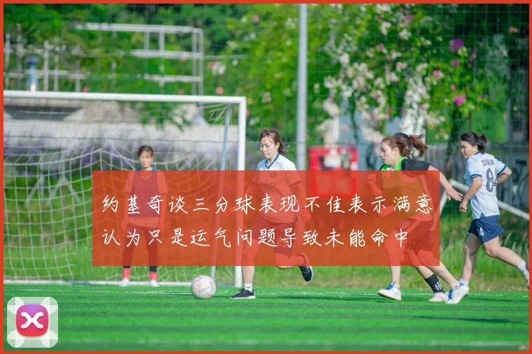 约基奇谈三分球表现不佳表示满意认为只是运气问题导致未能命中