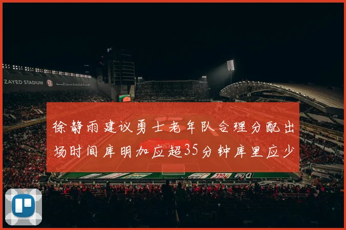 徐静雨建议勇士老年队合理分配出场时间库明加应超35分钟库里应少于30分钟