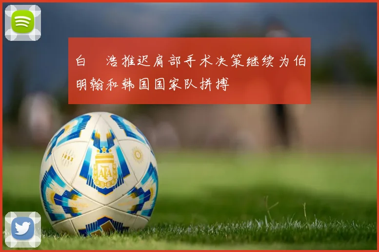 白昇浩推迟肩部手术决策继续为伯明翰和韩国国家队拼搏