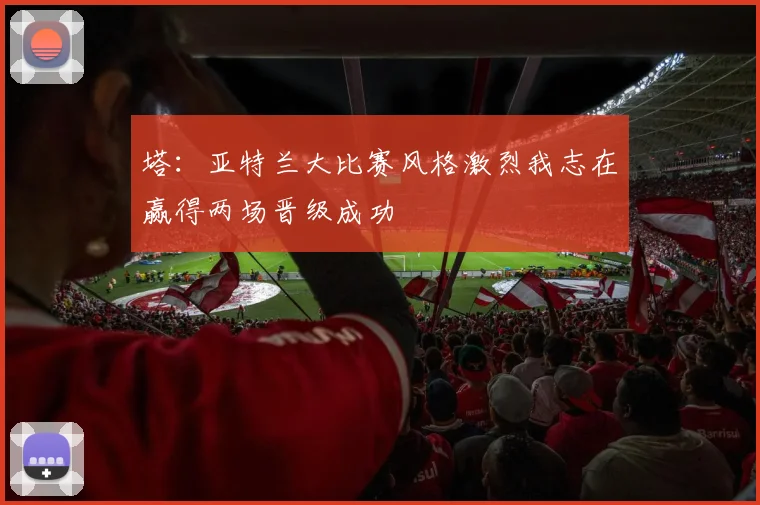 塔：亚特兰大比赛风格激烈我志在赢得两场晋级成功