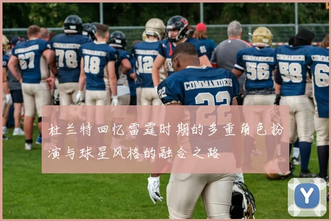 杜兰特回忆雷霆时期的多重角色扮演与球星风格的融合之路